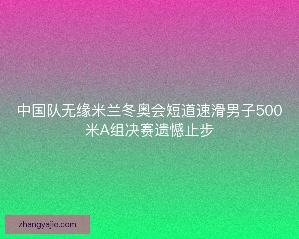 中国队无缘米兰冬奥会短道速滑男子500米A组决赛遗憾止步