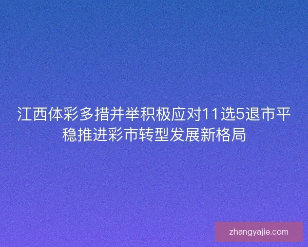 江西体彩多措并举积极应对11选5退市平稳推进彩市转型发展新格局
