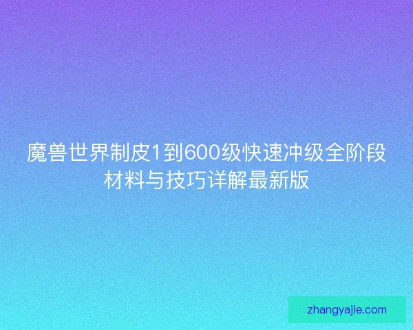 魔兽世界制皮1到600级快速冲级全阶段材料与技巧详解最新版