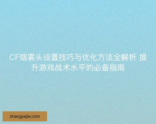 CF烟雾头设置技巧与优化方法全解析 提升游戏战术水平的必备指南