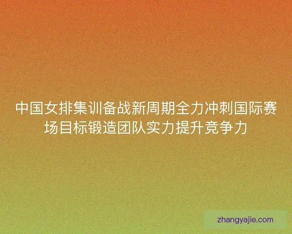 中国女排集训备战新周期全力冲刺国际赛场目标锻造团队实力提升竞争力