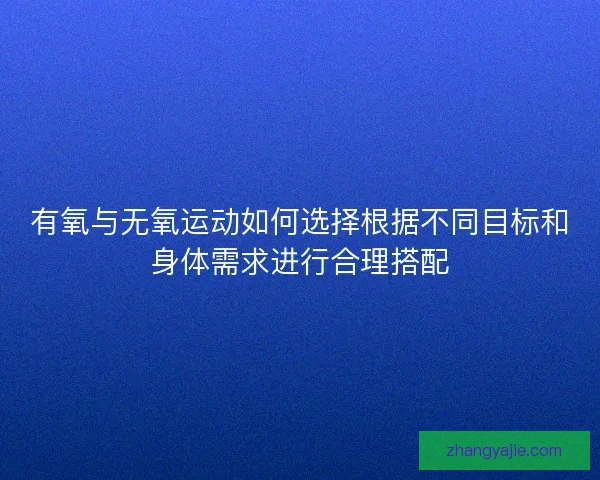 有氧与无氧运动如何选择根据不同目标和身体需求进行合理搭配
