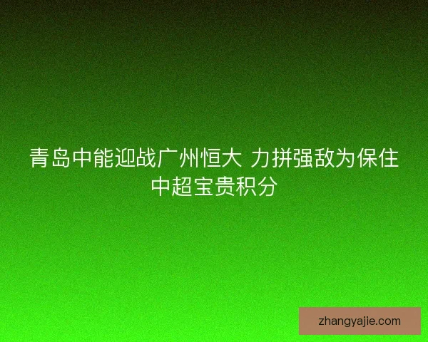 青岛中能迎战广州恒大 力拼强敌为保住中超宝贵积分