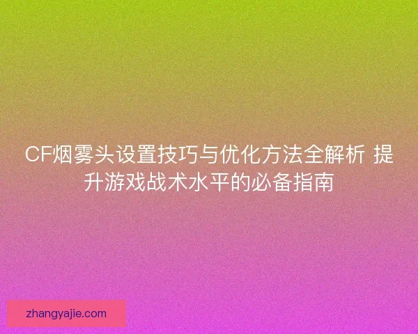 CF烟雾头设置技巧与优化方法全解析 提升游戏战术水平的必备指南