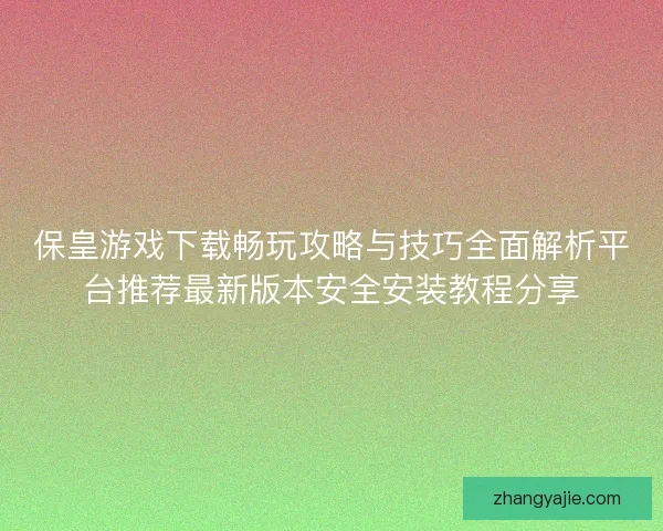 保皇游戏下载畅玩攻略与技巧全面解析平台推荐最新版本安全安装教程分享